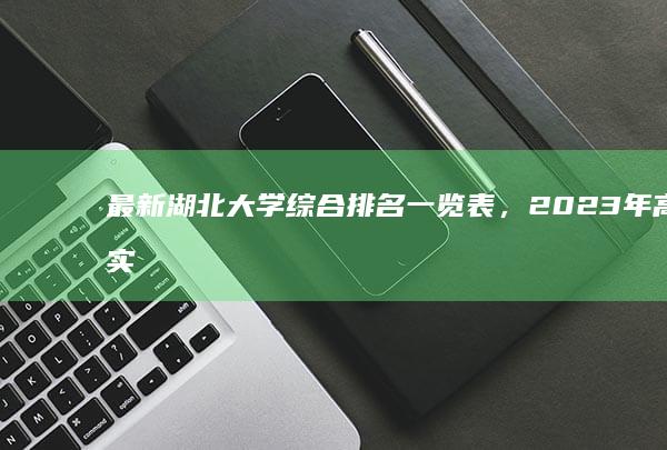 最新湖北大学综合排名一览表，2023年高校实力榜单